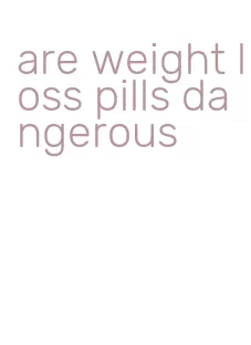 are weight loss pills dangerous
