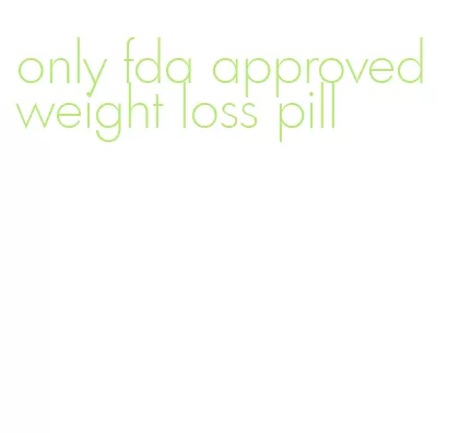 only fda approved weight loss pill