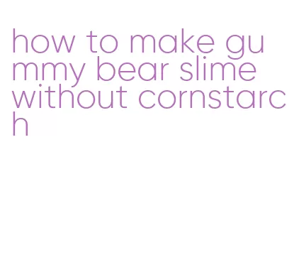 how to make gummy bear slime without cornstarch