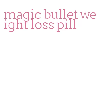magic bullet weight loss pill