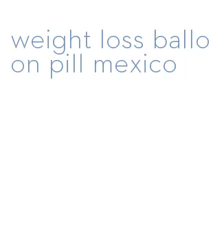 weight loss balloon pill mexico