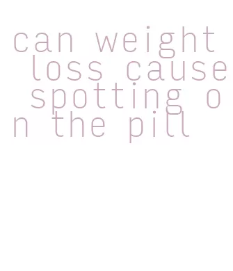 can weight loss cause spotting on the pill