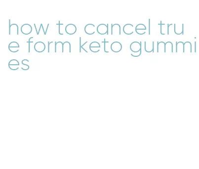 how to cancel true form keto gummies