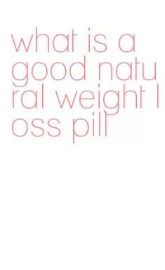 what is a good natural weight loss pill