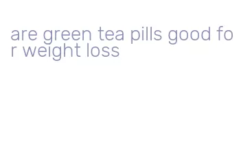 are green tea pills good for weight loss