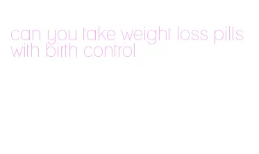 can you take weight loss pills with birth control