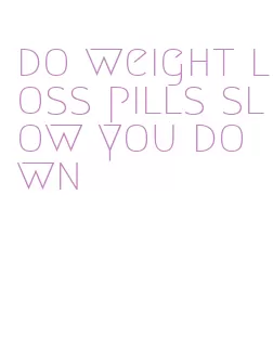 do weight loss pills slow you down