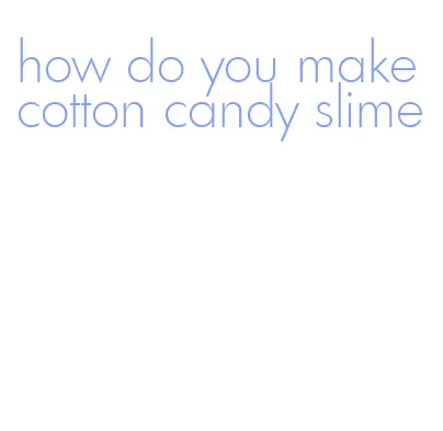 how do you make cotton candy slime