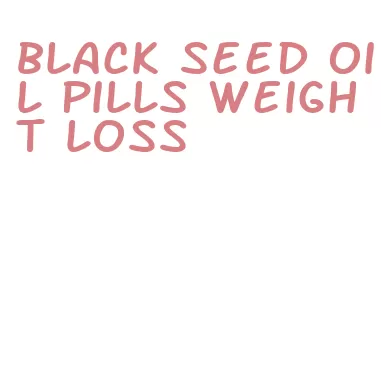 black seed oil pills weight loss