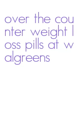 over the counter weight loss pills at walgreens