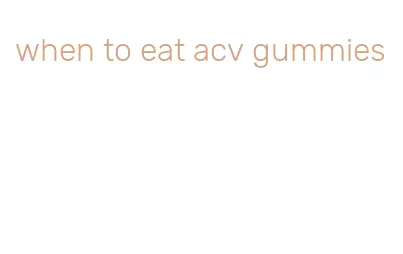 when to eat acv gummies