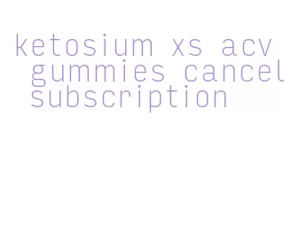 ketosium xs acv gummies cancel subscription