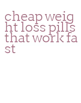 cheap weight loss pills that work fast