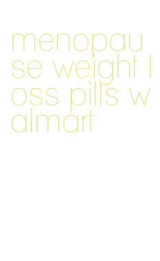 menopause weight loss pills walmart