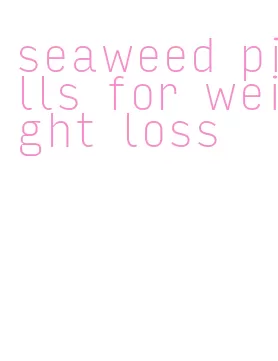 seaweed pills for weight loss