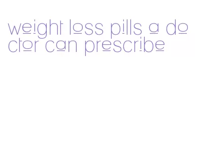 weight loss pills a doctor can prescribe