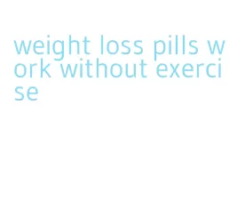 weight loss pills work without exercise