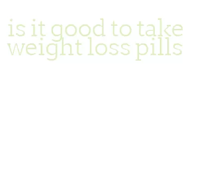 is it good to take weight loss pills
