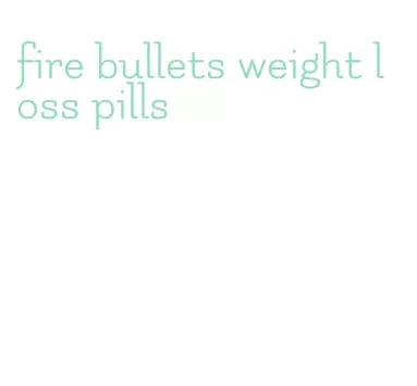 fire bullets weight loss pills
