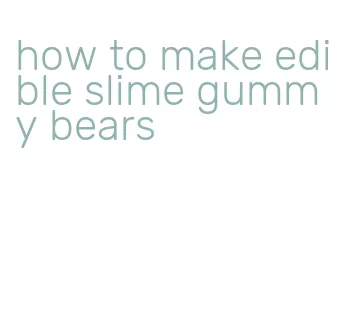 how to make edible slime gummy bears