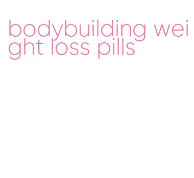 bodybuilding weight loss pills