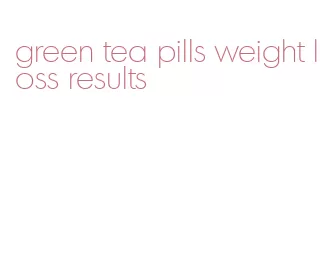 green tea pills weight loss results