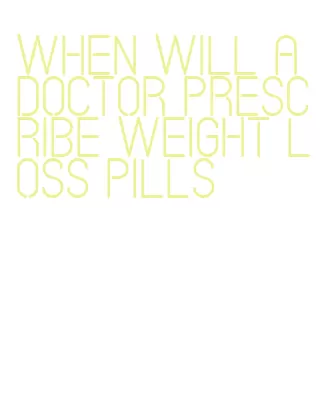 when will a doctor prescribe weight loss pills