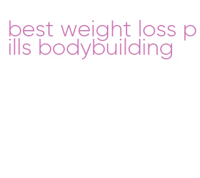best weight loss pills bodybuilding