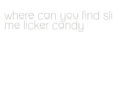 where can you find slime licker candy