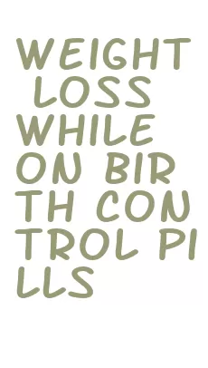 weight loss while on birth control pills