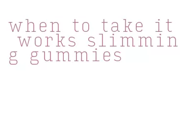 when to take it works slimming gummies