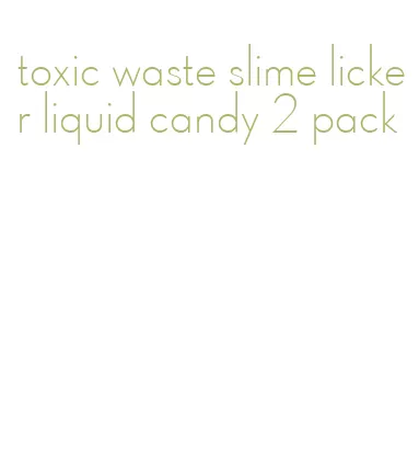 toxic waste slime licker liquid candy 2 pack