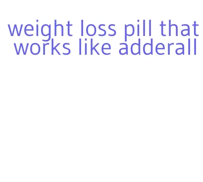 weight loss pill that works like adderall
