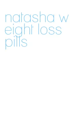 natasha weight loss pills