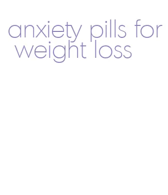 anxiety pills for weight loss