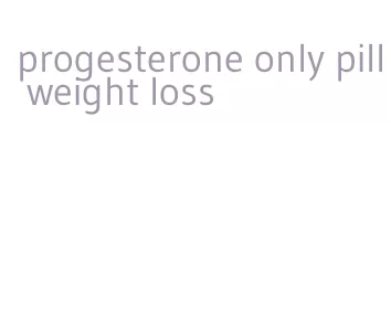 progesterone only pill weight loss