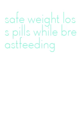 safe weight loss pills while breastfeeding
