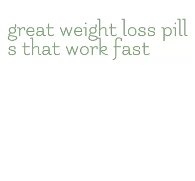 great weight loss pills that work fast