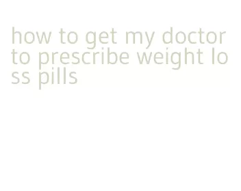 how to get my doctor to prescribe weight loss pills