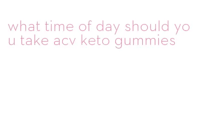 what time of day should you take acv keto gummies